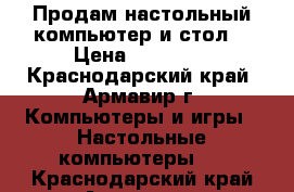 Продам настольный компьютер и стол  › Цена ­ 10 000 - Краснодарский край, Армавир г. Компьютеры и игры » Настольные компьютеры   . Краснодарский край,Армавир г.